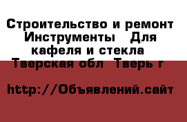 Строительство и ремонт Инструменты - Для кафеля и стекла. Тверская обл.,Тверь г.